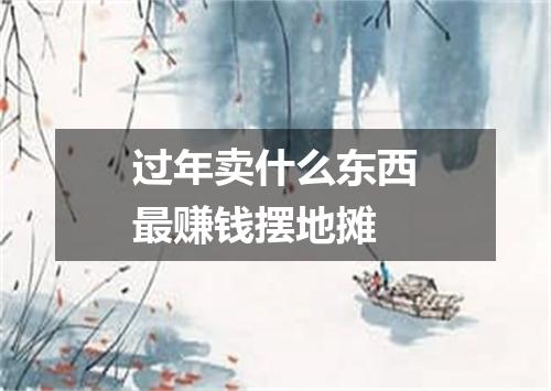 过年卖什么东西最赚钱摆地摊