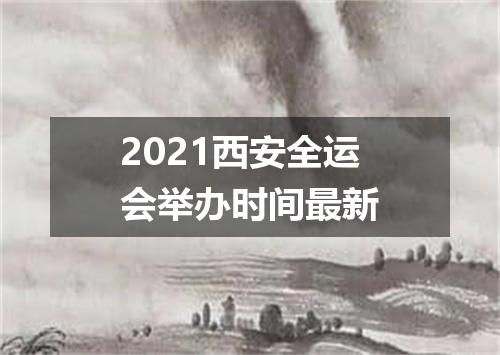 2021西安全运会举办时间最新