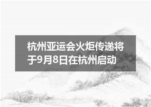 杭州亚运会火炬传递将于9月8日在杭州启动