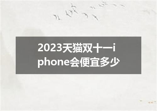 2023天猫双十一iphone会便宜多少