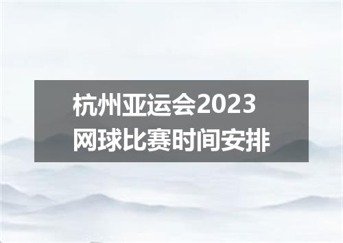 杭州亚运会2023网球比赛时间安排