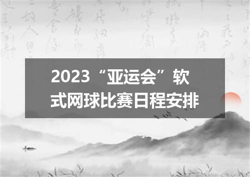 2023“亚运会”软式网球比赛日程安排