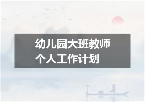 幼儿园大班教师个人工作计划