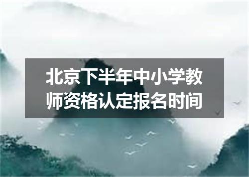 北京下半年中小学教师资格认定报名时间
