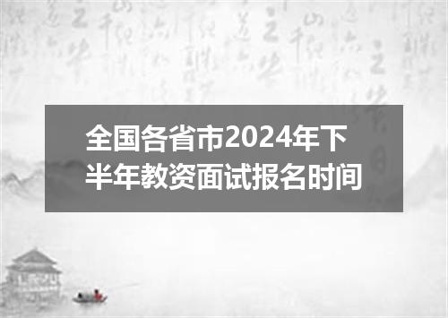 全国各省市2024年下半年教资面试报名时间