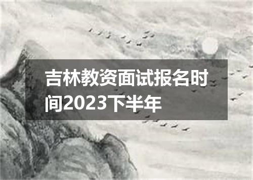 吉林教资面试报名时间2023下半年