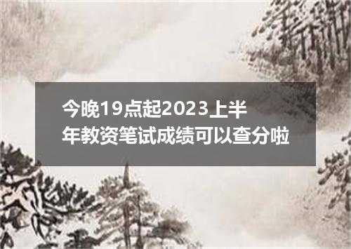 今晚19点起2023上半年教资笔试成绩可以查分啦