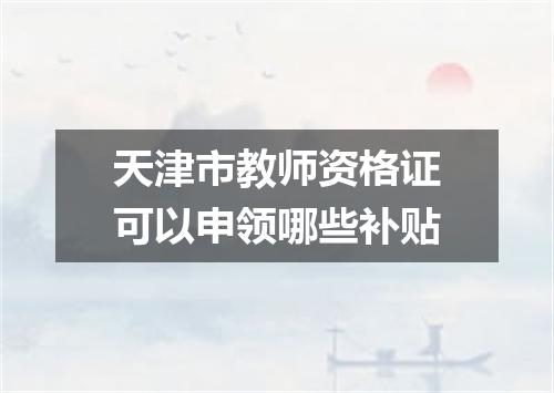 天津市教师资格证可以申领哪些补贴
