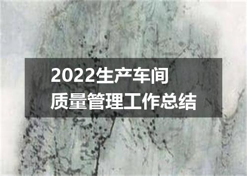 2022生产车间质量管理工作总结