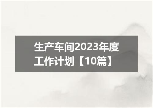 生产车间2023年度工作计划【10篇】
