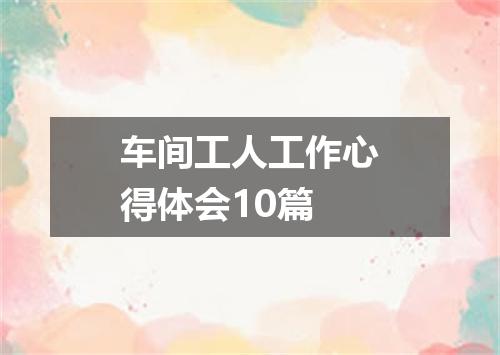车间工人工作心得体会10篇