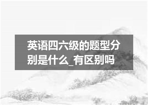 英语四六级的题型分别是什么_有区别吗