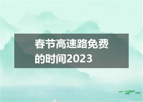 春节高速路免费的时间2023