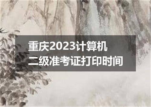 重庆2023计算机二级准考证打印时间