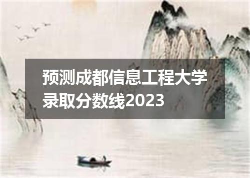预测成都信息工程大学录取分数线2023