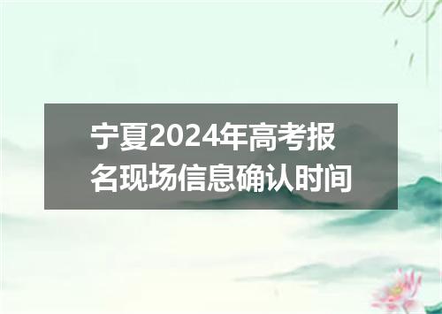 宁夏2024年高考报名现场信息确认时间