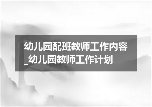 幼儿园配班教师工作内容_幼儿园教师工作计划