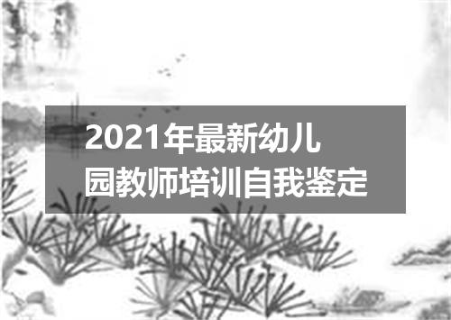 2021年最新幼儿园教师培训自我鉴定
