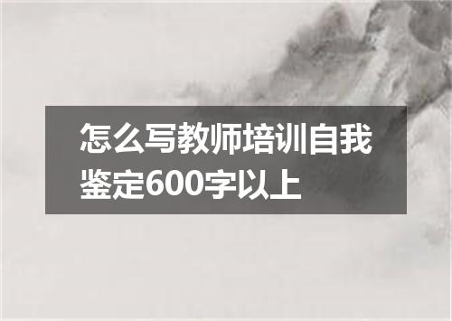怎么写教师培训自我鉴定600字以上