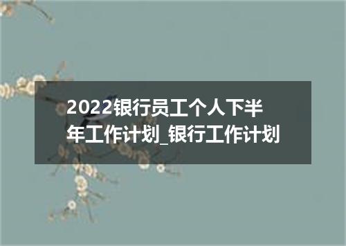 2022银行员工个人下半年工作计划_银行工作计划