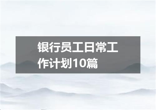 银行员工日常工作计划10篇