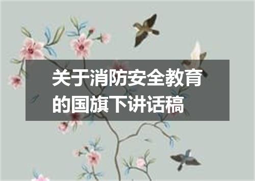 关于消防安全教育的国旗下讲话稿