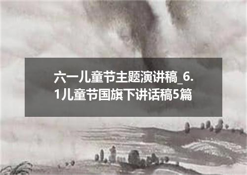六一儿童节主题演讲稿_6.1儿童节国旗下讲话稿5篇