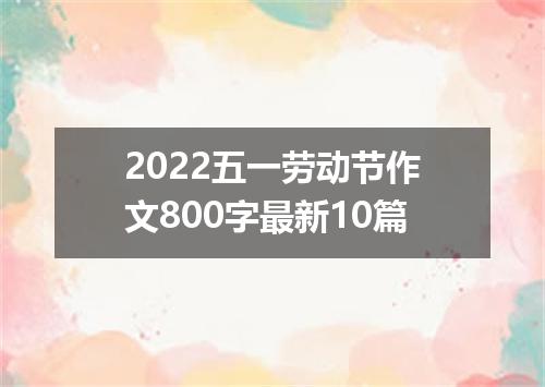 2022五一劳动节作文800字最新10篇
