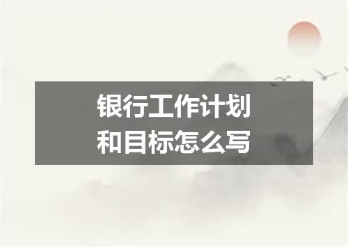 银行工作计划和目标怎么写