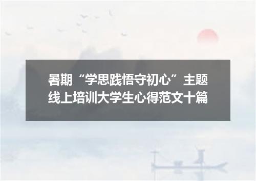 暑期“学思践悟守初心”主题线上培训大学生心得范文十篇
