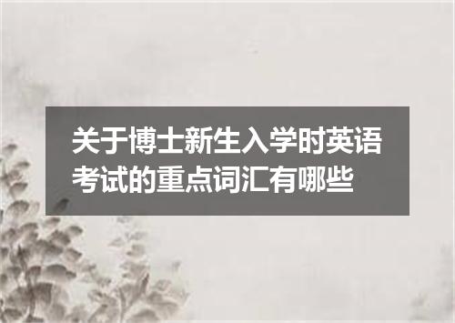 关于博士新生入学时英语考试的重点词汇有哪些