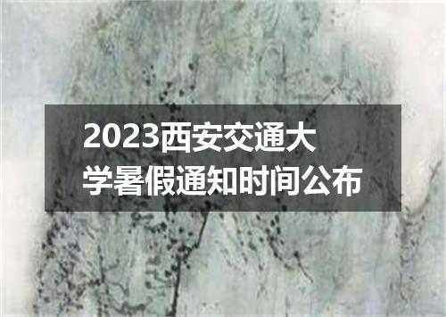 2023西安交通大学暑假通知时间公布