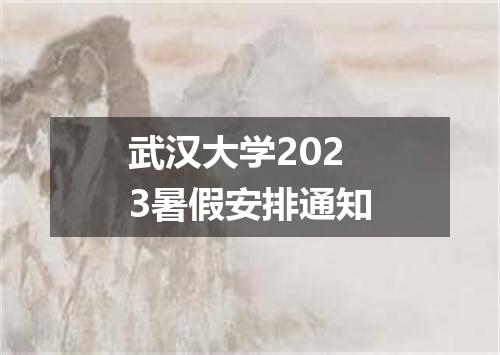武汉大学2023暑假安排通知