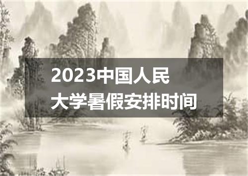 2023中国人民大学暑假安排时间