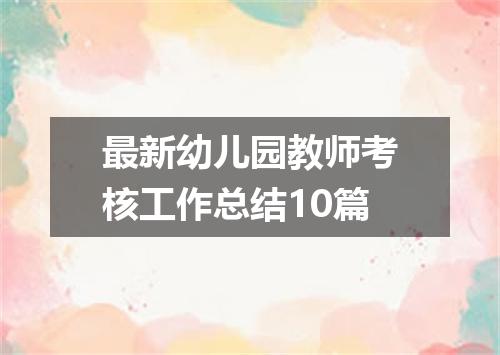 最新幼儿园教师考核工作总结10篇