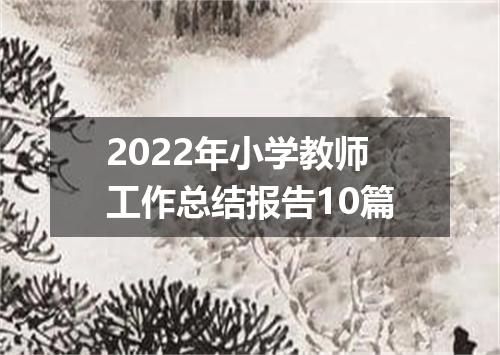 2022年小学教师工作总结报告10篇
