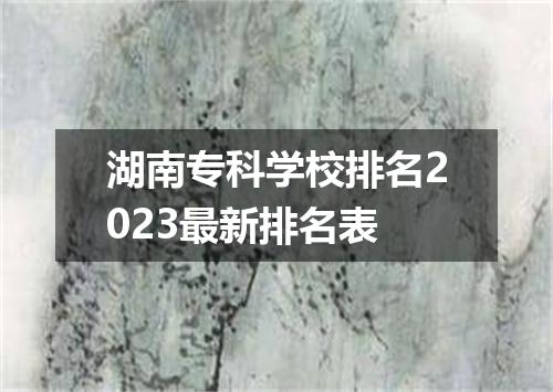 湖南专科学校排名2023最新排名表