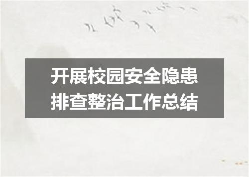 开展校园安全隐患排查整治工作总结