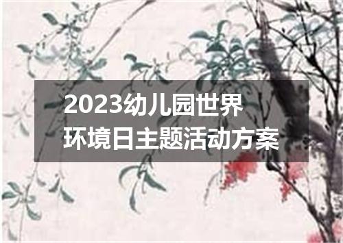 2023幼儿园世界环境日主题活动方案