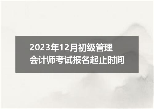 2023年12月初级管理会计师考试报名起止时间