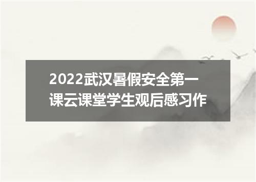 2022武汉暑假安全第一课云课堂学生观后感习作