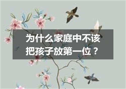为什么家庭中不该把孩子放第一位？