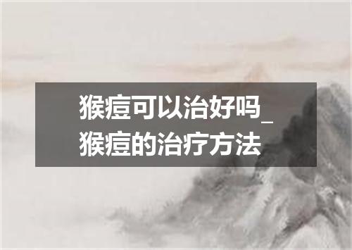 猴痘可以治好吗_猴痘的治疗方法