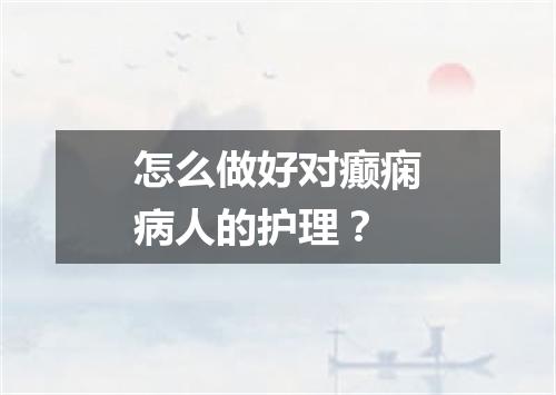 怎么做好对癫痫病人的护理？