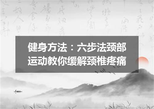 健身方法：六步法颈部运动教你缓解颈椎疼痛