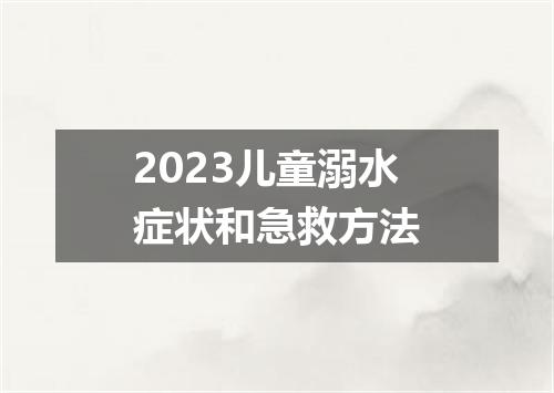 2023儿童溺水症状和急救方法