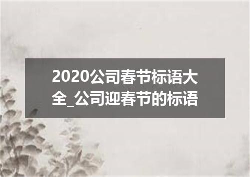 2020公司春节标语大全_公司迎春节的标语