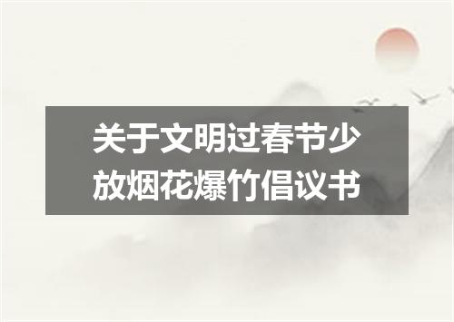 关于文明过春节少放烟花爆竹倡议书