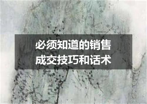 必须知道的销售成交技巧和话术