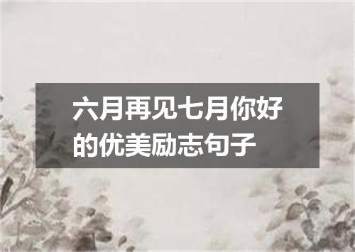 六月再见七月你好的优美励志句子